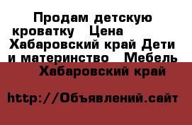 Продам детскую кроватку › Цена ­ 2 000 - Хабаровский край Дети и материнство » Мебель   . Хабаровский край